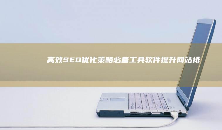 高效SEO优化策略：必备工具软件提升网站排名